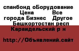 спанбонд оБорудование  › Цена ­ 100 - Все города Бизнес » Другое   . Башкортостан респ.,Караидельский р-н